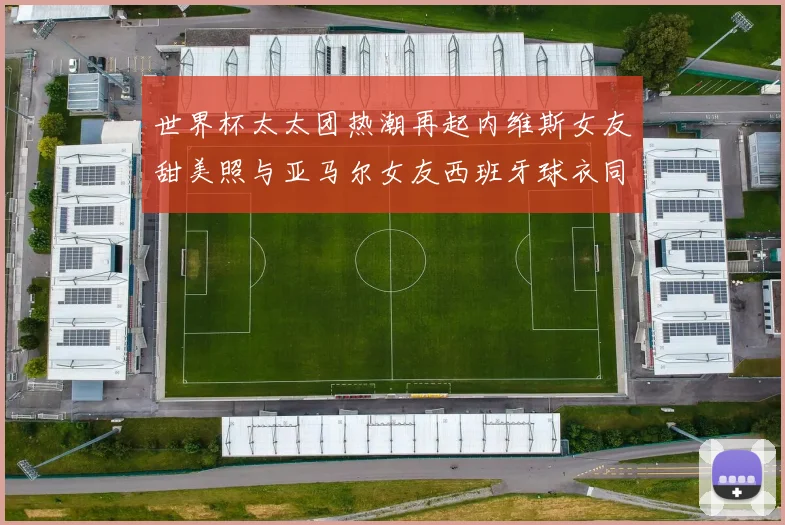 世界杯太太团热潮再起内维斯女友甜美照与亚马尔女友西班牙球衣同框秀