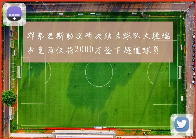 邓弗里斯助攻两次助力球队大胜瑞典皇马仅花2000万签下超值球员