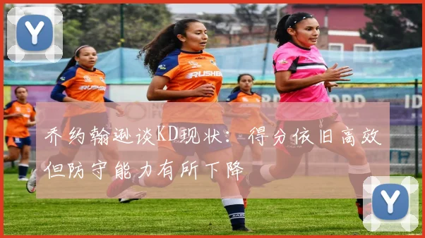 乔约翰逊谈KD现状：得分依旧高效但防守能力有所下降