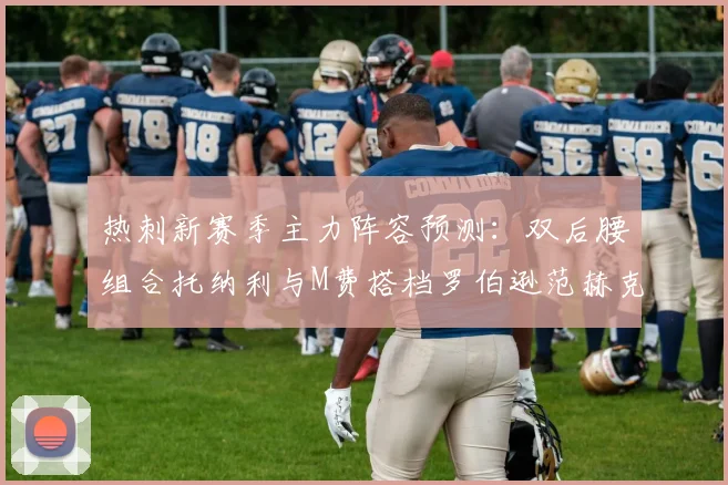 热刺新赛季主力阵容预测：双后腰组合托纳利与M费搭档罗伯逊范赫克加盟