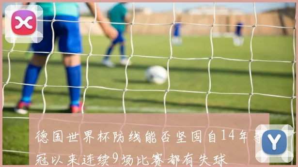 德国世界杯防线能否坚固自14年夺冠以来连续9场比赛都有失球