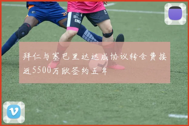 拜仁与塞巴里达达成协议转会费接近5500万欧签约五年
