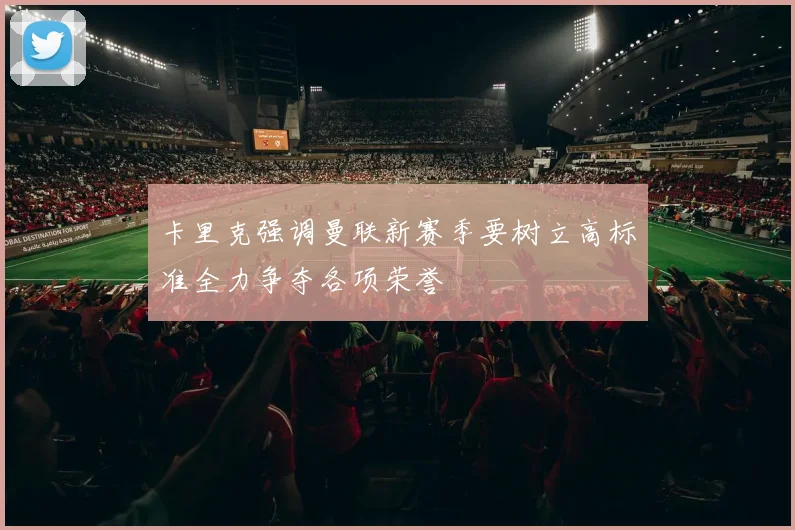 卡里克强调曼联新赛季要树立高标准全力争夺各项荣誉
