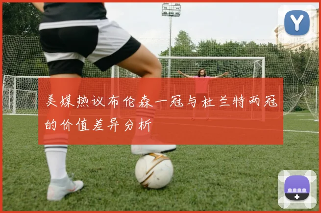 美媒热议布伦森一冠与杜兰特两冠的价值差异分析