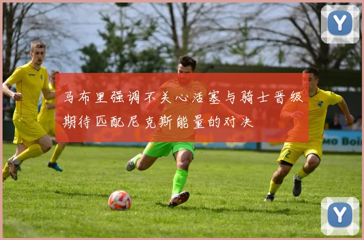 马布里强调不关心活塞与骑士晋级期待匹配尼克斯能量的对决