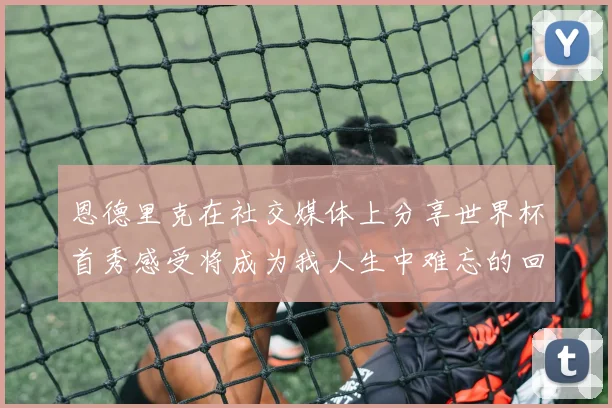 恩德里克在社交媒体上分享世界杯首秀感受将成为我人生中难忘的回忆