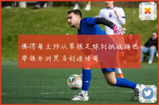佛得角主帅从草根足球到挑战梅西带领非洲黑马创造传奇