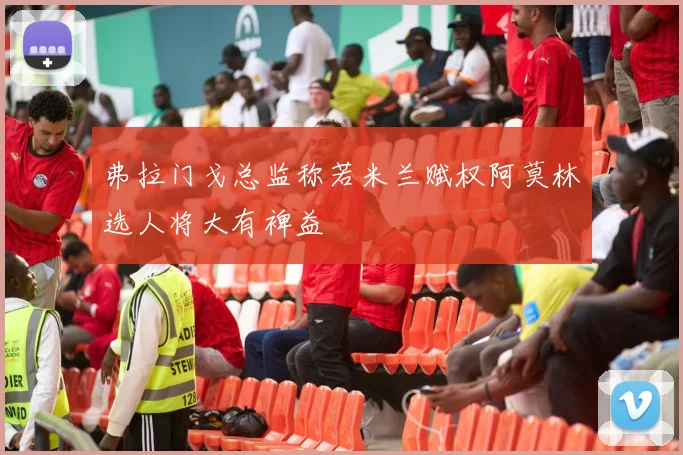 弗拉门戈总监称若米兰赋权阿莫林选人将大有裨益