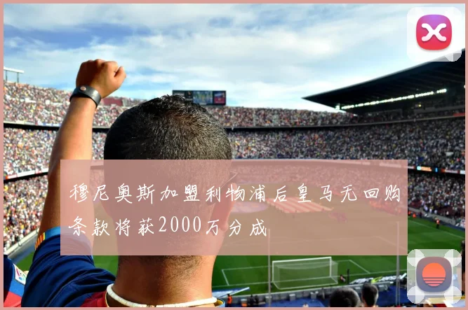 穆尼奥斯加盟利物浦后皇马无回购条款将获2000万分成