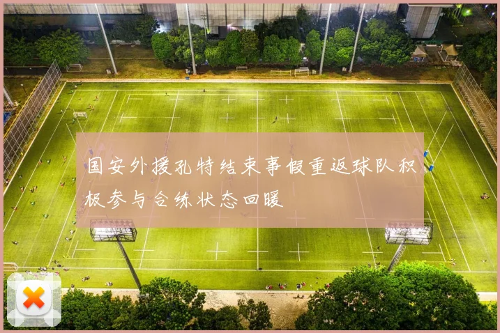 国安外援孔特结束事假重返球队积极参与合练状态回暖