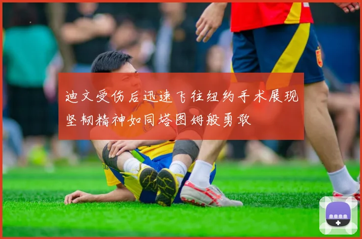 迪文受伤后迅速飞往纽约手术展现坚韧精神如同塔图姆般勇敢