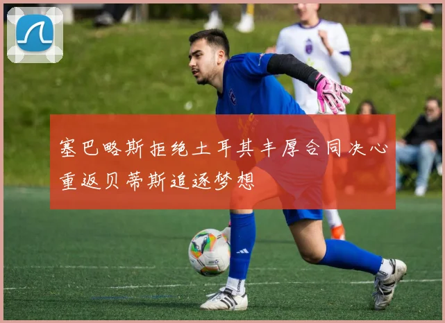 塞巴略斯拒绝土耳其丰厚合同决心重返贝蒂斯追逐梦想