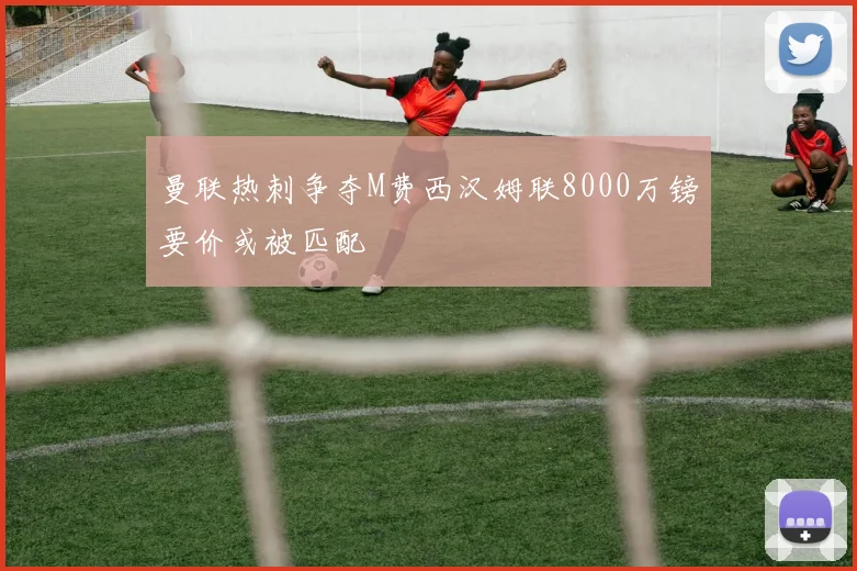 曼联热刺争夺M费西汉姆联8000万镑要价或被匹配
