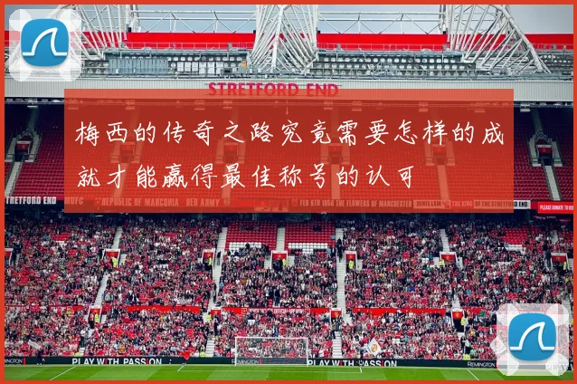 梅西的传奇之路究竟需要怎样的成就才能赢得最佳称号的认可